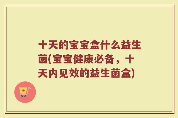 十天的宝宝盒什么益生菌(宝宝健康必备,十天内见效的益生菌盒)