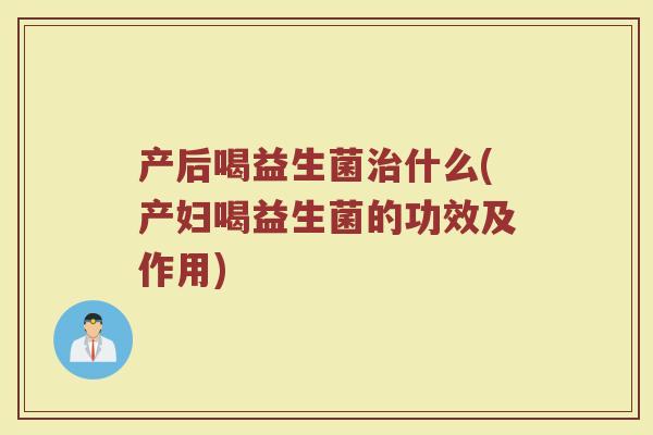 产后喝益生菌治什么(产妇喝益生菌的功效及作用)
