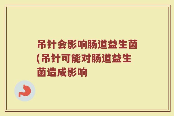 吊针会影响肠道益生菌(吊针可能对肠道益生菌造成影响