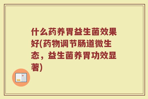什么药养胃益生菌效果好(药物调节肠道微生态，益生菌养胃功效显著)
