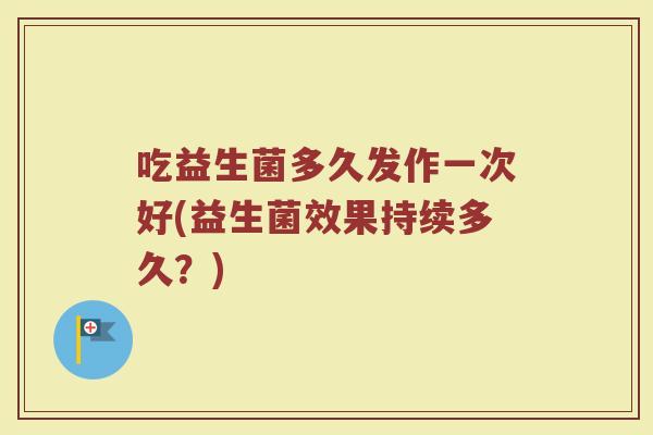 吃益生菌多久发作一次好(益生菌效果持续多久？)