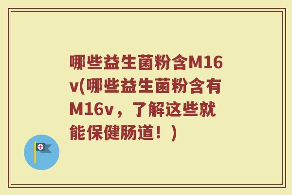 哪些益生菌粉含M16v(哪些益生菌粉含有M16v,了解这些就能保健肠道!)