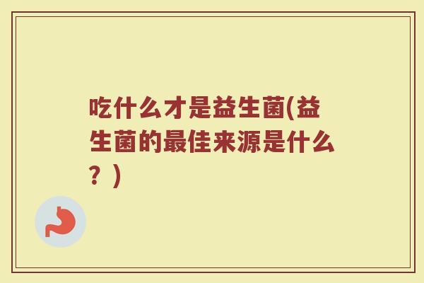 吃什么才是益生菌(益生菌的佳来源是什么?) 吃什么才是益生菌(益生菌的佳来源是什么?)