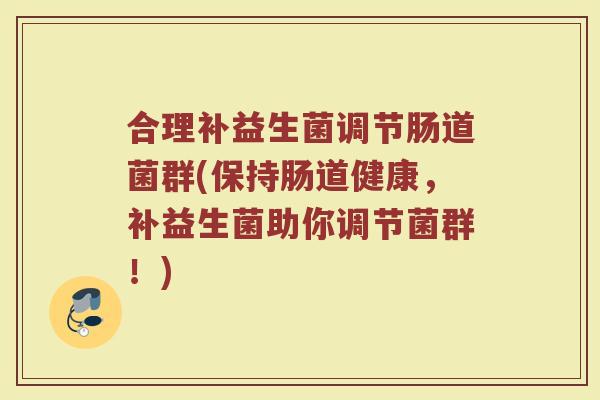 合理补益生菌调节肠道菌群(保持肠道健康,补益生菌助你调节菌群!)