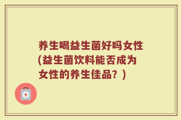 养生喝益生菌好吗女性(益生菌饮料能否成为女性的养生佳品？)