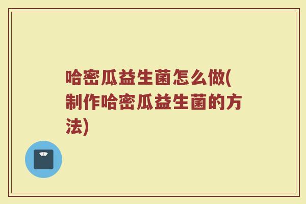 哈密瓜益生菌怎么做(制作哈密瓜益生菌的方法)