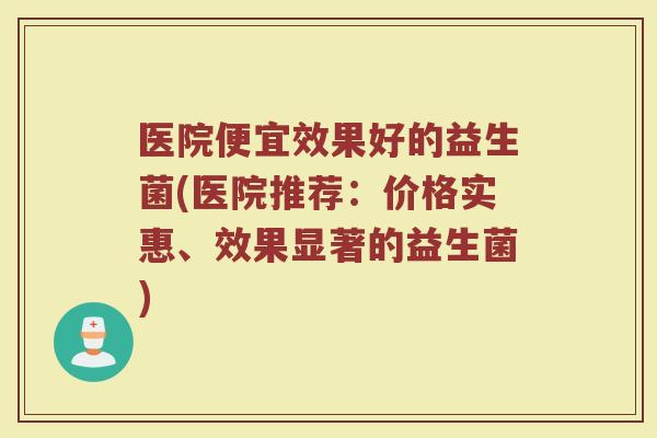 医院便宜效果好的益生菌(医院推荐：价格实惠、效果显著的益生菌)