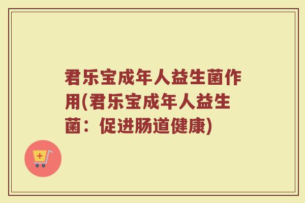 君乐宝成年人益生菌作用(君乐宝成年人益生菌：促进肠道健康)