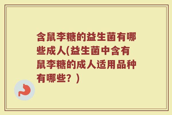 含鼠李糖的益生菌有哪些成人(益生菌中含有鼠李糖的成人适用品种有哪些？)
