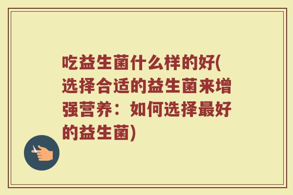吃益生菌什么样的好(选择合适的益生菌来增强营养：如何选择最好的益生菌)