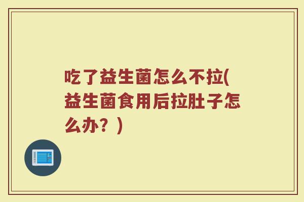 吃了益生菌怎么不拉(益生菌食用后拉肚子怎么办？)