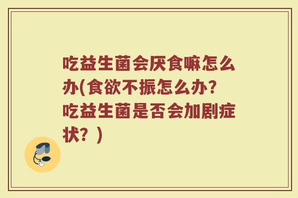 吃益生菌会厌食嘛怎么办(食欲不振怎么办?吃益生菌是否会加剧症状?)