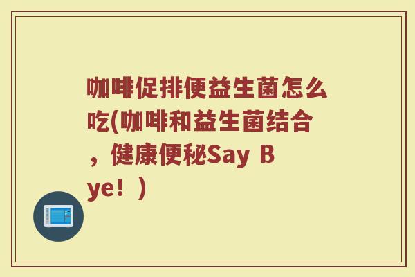 咖啡促排便益生菌怎么吃(咖啡和益生菌结合，健康便秘Say Bye！)