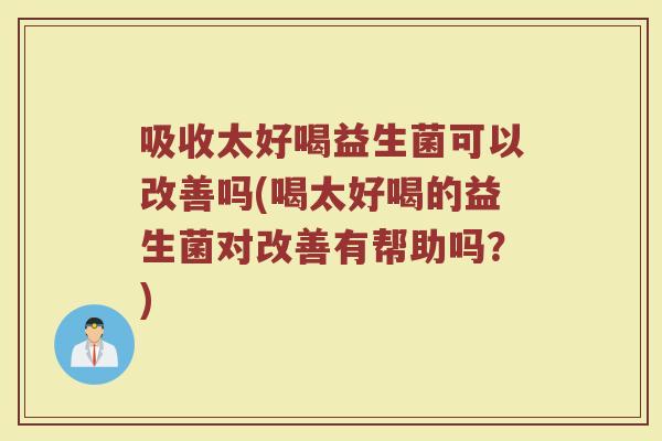 吸收太好喝益生菌可以改善吗(喝太好喝的益生菌对改善有帮助吗?)