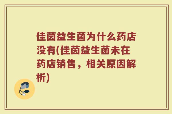 佳茵益生菌为什么药店没有(佳茵益生菌未在药店销售,相关原因解析)