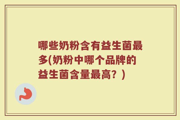 哪些奶粉含有益生菌最多(奶粉中哪个品牌的益生菌含量最高？)