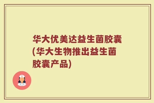 华大优美达益生菌胶囊(华大生物推出益生菌胶囊产品)