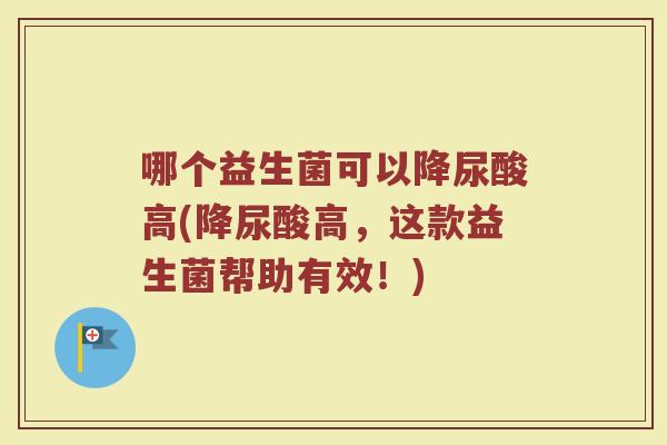 哪个益生菌可以降尿酸高(降尿酸高，这款益生菌帮助有效！)