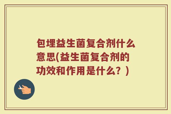 包埋益生菌复合剂什么意思(益生菌复合剂的功效和作用是什么?)