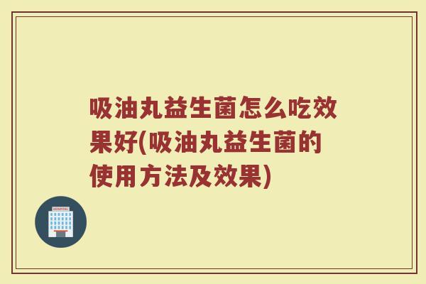 吸油丸益生菌怎么吃效果好(吸油丸益生菌的使用方法及效果)