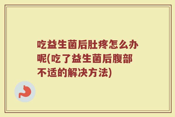 吃益生菌后肚疼怎么办呢(吃了益生菌后腹部不适的解决方法)