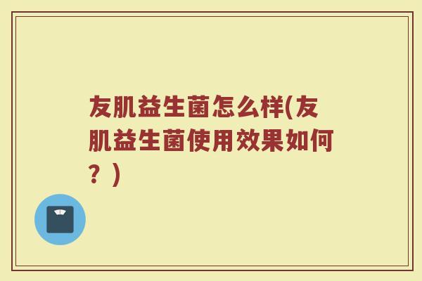 友肌益生菌怎么样(友肌益生菌使用效果如何?)