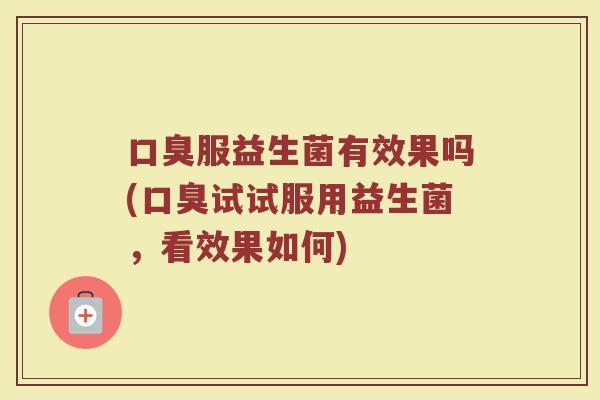 口臭服益生菌有效果吗(口臭试试服用益生菌，看效果如何)