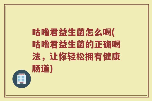 咕噜君益生菌怎么喝(咕噜君益生菌的正确喝法，让你轻松拥有健康肠道)