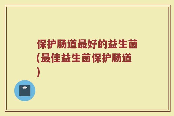 保护肠道最好的益生菌(最佳益生菌保护肠道)