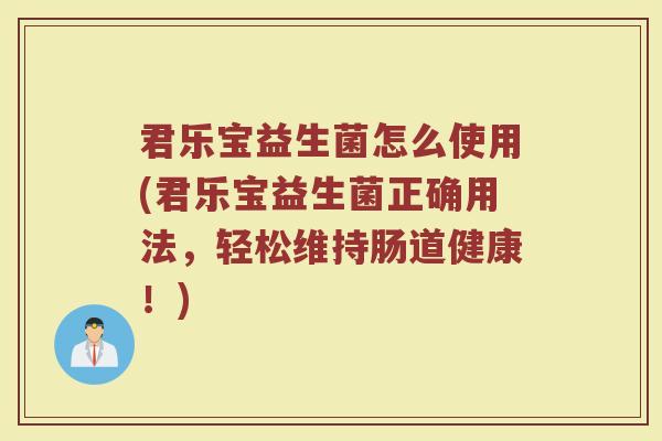 君乐宝益生菌怎么使用(君乐宝益生菌正确用法,轻松维持肠道健康!)