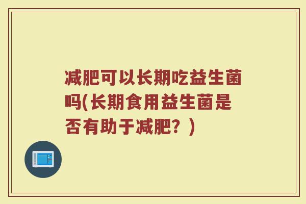 减肥可以长期吃益生菌吗(长期食用益生菌是否有助于减肥?)