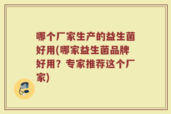 哪个厂家生产的益生菌好用(哪家益生菌品牌好用?专家推荐这个厂家)