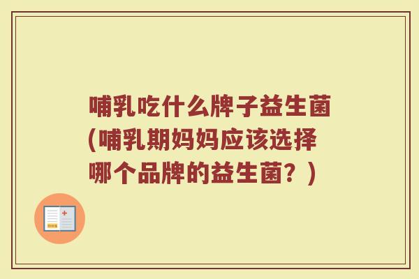 哺乳吃什么牌子益生菌(哺乳期妈妈应该选择哪个品牌的益生菌？)