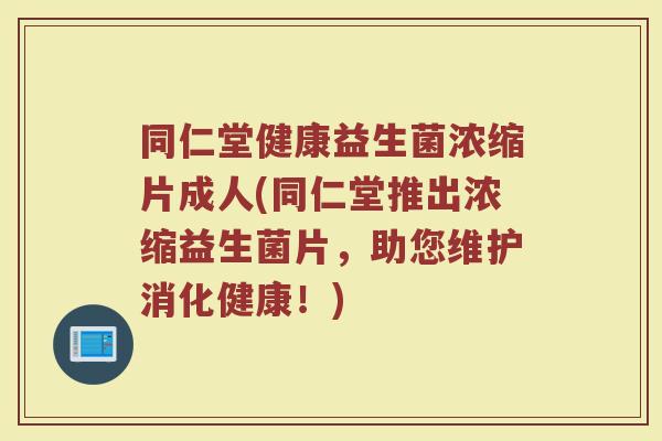 同仁堂健康益生菌浓缩片成人(同仁堂推出浓缩益生菌片，助您维护消化健康！)