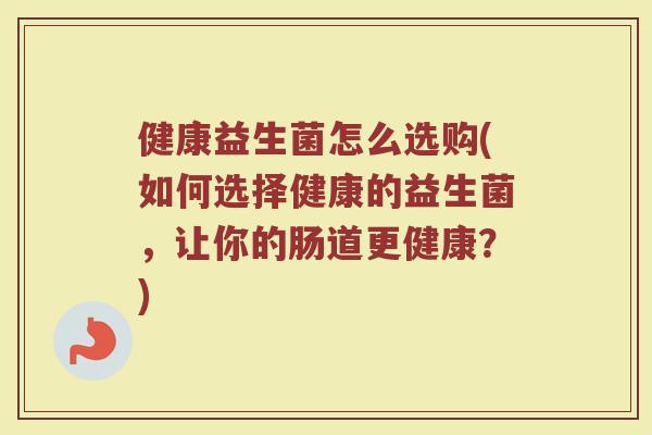 健康益生菌怎么选购(如何选择健康的益生菌,让你的肠道更健康?)