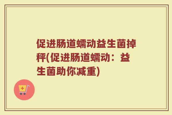 促进肠道蠕动益生菌掉秤(促进肠道蠕动：益生菌助你减重)