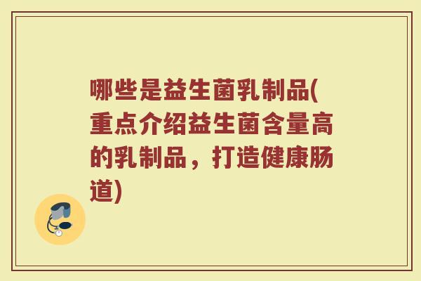 哪些是益生菌乳制品(重点介绍益生菌含量高的乳制品，打造健康肠道)