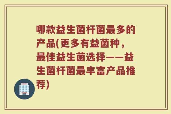 哪款益生菌杆菌最多的产品(更多有益菌种，最佳益生菌选择——益生菌杆菌最丰富产品推荐)