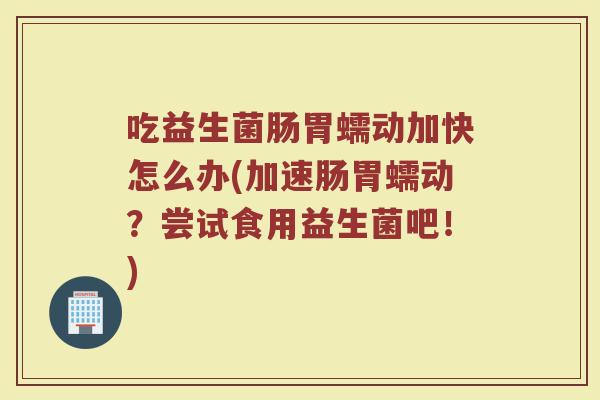 吃益生菌肠胃蠕动加快怎么办(加速肠胃蠕动？尝试食用益生菌吧！)