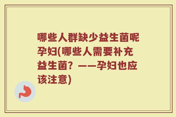 哪些人群缺少益生菌呢孕妇(哪些人需要补充益生菌?——孕妇也应该注意)