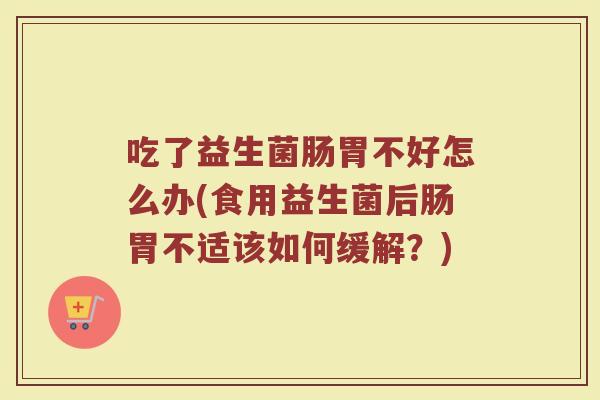 吃了益生菌肠胃不好怎么办(食用益生菌后肠胃不适该如何缓解？)