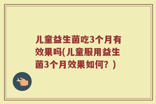 儿童益生菌吃3个月有效果吗(儿童服用益生菌3个月效果如何？)