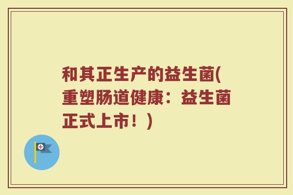 和其正生产的益生菌(重塑肠道健康：益生菌正式上市！)