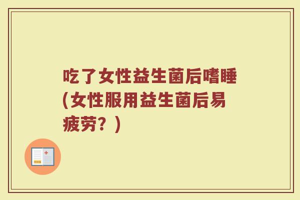 吃了女性益生菌后嗜睡(女性服用益生菌后易疲劳？)