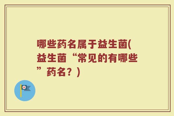 哪些药名属于益生菌(益生菌“常见的有哪些”药名？)