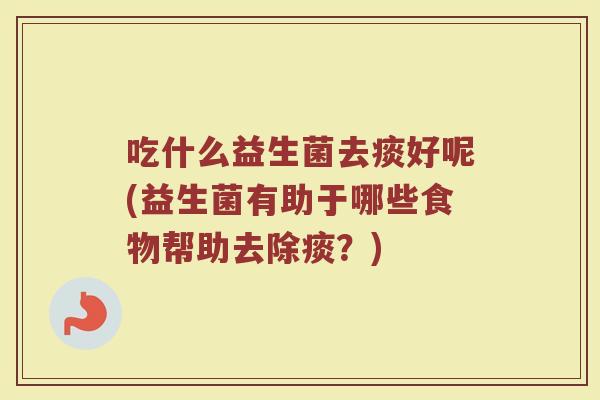 吃什么益生菌去痰好呢(益生菌有助于哪些食物帮助去除痰？)