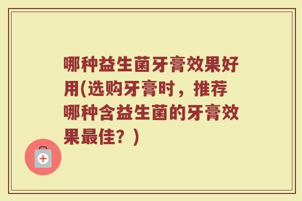 哪种益生菌牙膏效果好用(选购牙膏时,推荐哪种含益生菌的牙膏效果佳?) 哪种益生菌牙膏效果好用(选购牙膏时,推荐哪种含益生菌的牙膏效果佳?)