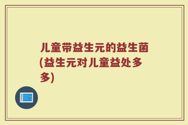 儿童带益生元的益生菌(益生元对儿童益处多多)