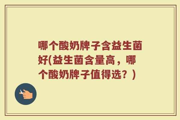 哪个酸奶牌子含益生菌好(益生菌含量高，哪个酸奶牌子值得选？)