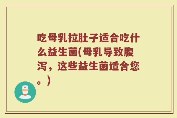 吃母乳拉肚子适合吃什么益生菌(母乳导致腹泻，这些益生菌适合您。)